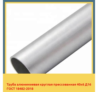 Труба алюминиевая круглая прессованная 40х6 Д16 ГОСТ 18482-2018 в Кокшетау